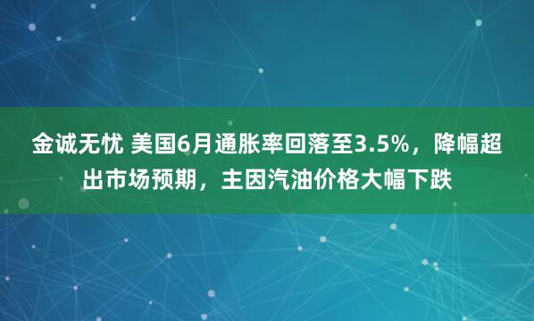 金诚无忧 美国6月通胀率回落至3.5%,降幅超出市场预期,主因汽油价格大幅下跌