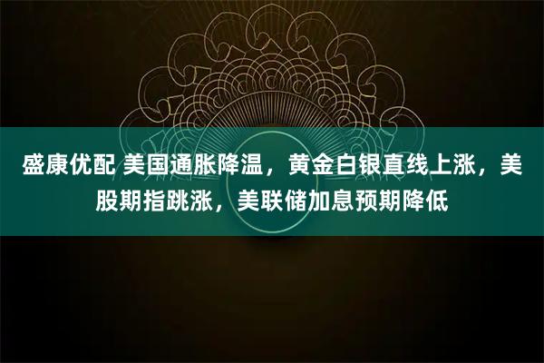 盛康优配 美国通胀降温,黄金白银直线上涨,美股期指跳涨,美联储加息预期降低