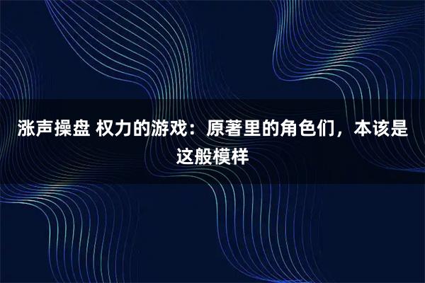 涨声操盘 权力的游戏:原著里的角色们,本该是这般模样