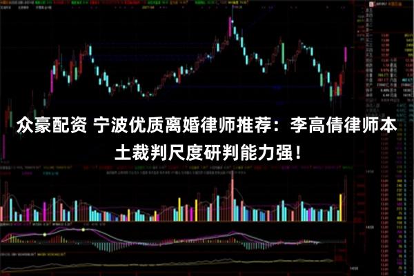 众豪配资 宁波优质离婚律师推荐：李高倩律师本土裁判尺度研判能力强！