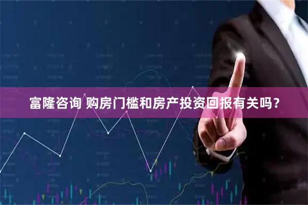 富隆咨询 购房门槛和房产投资回报有关吗？