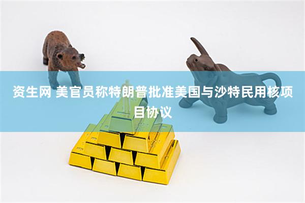 资生网 美官员称特朗普批准美国与沙特民用核项目协议