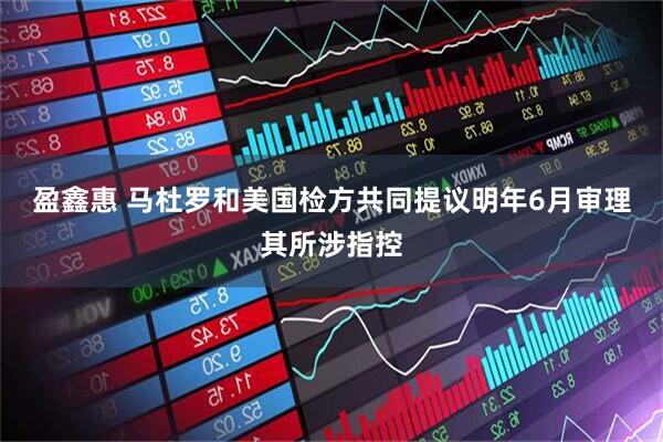 盈鑫惠 马杜罗和美国检方共同提议明年6月审理其所涉指控