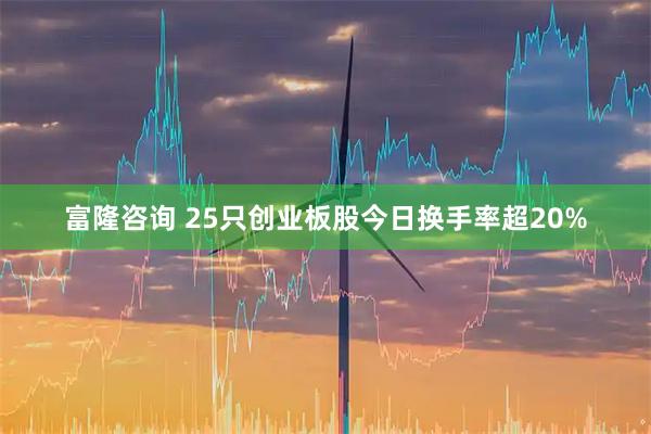 富隆咨询 25只创业板股今日换手率超20%