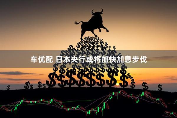 车优配 日本央行或将加快加息步伐