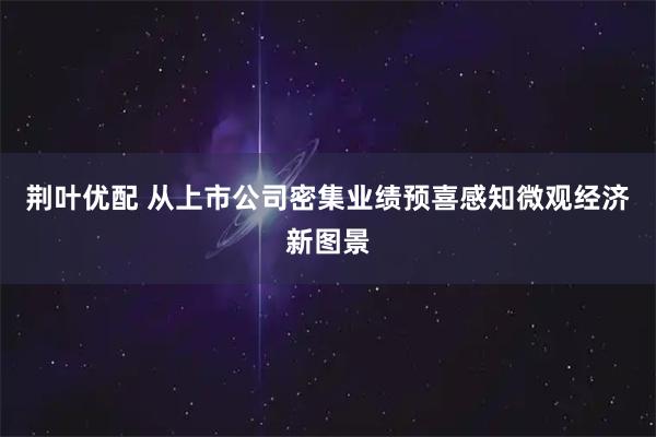 荆叶优配 从上市公司密集业绩预喜感知微观经济新图景