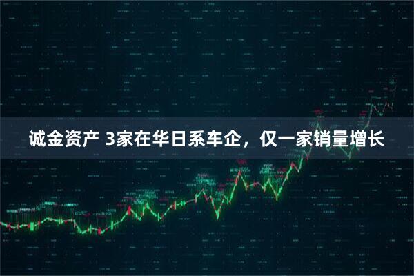 诚金资产 3家在华日系车企，仅一家销量增长