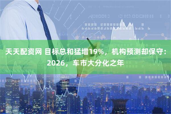 天天配资网 目标总和猛增19%，机构预测却保守：2026，车市大分化之年