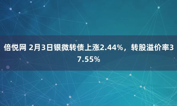 倍悦网 2月3日银微转债上涨2.44%，转股溢价率37.55%