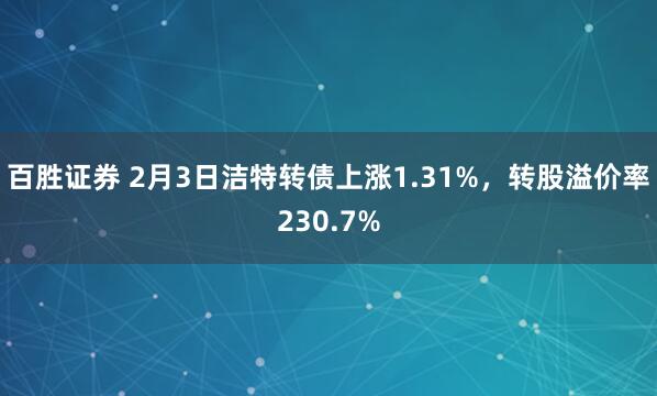 百胜证券 2月3日洁特转债上涨1.31%，转股溢价率230.7%