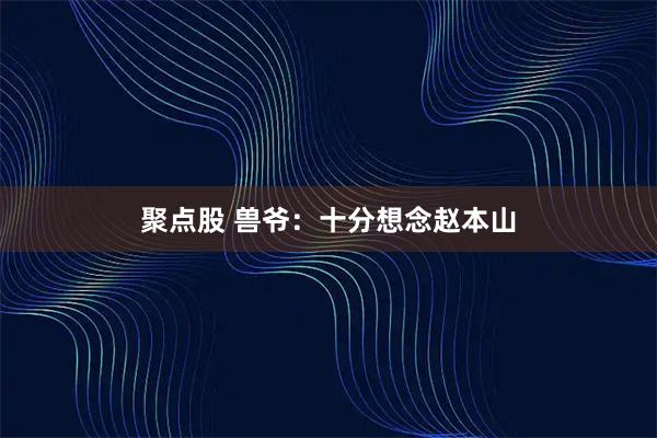 聚点股 兽爷:十分想念赵本山