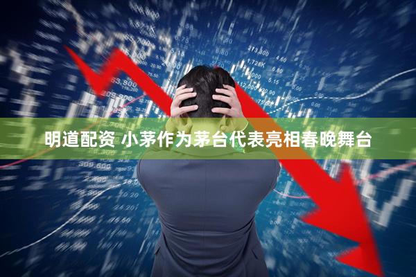 明道配资 小茅作为茅台代表亮相春晚舞台