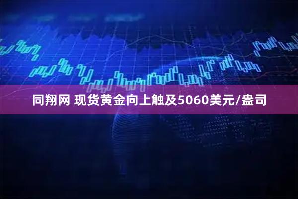 同翔网 现货黄金向上触及5060美元/盎司