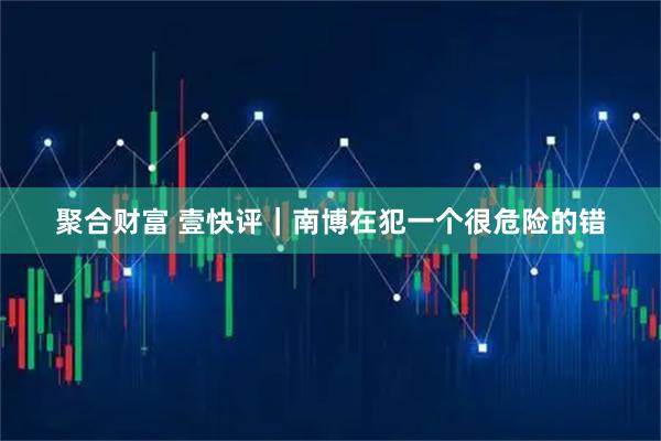 聚合财富 壹快评｜南博在犯一个很危险的错