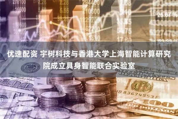 优速配资 宇树科技与香港大学上海智能计算研究院成立具身智能联合实验室