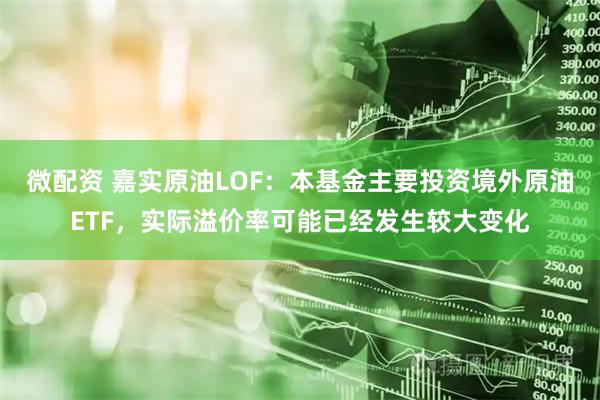 微配资 嘉实原油LOF：本基金主要投资境外原油ETF，实际溢价率可能已经发生较大变化