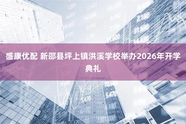 盛康优配 新邵县坪上镇洪溪学校举办2026年开学典礼