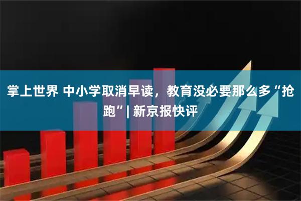 掌上世界 中小学取消早读，教育没必要那么多“抢跑”| 新京报快评