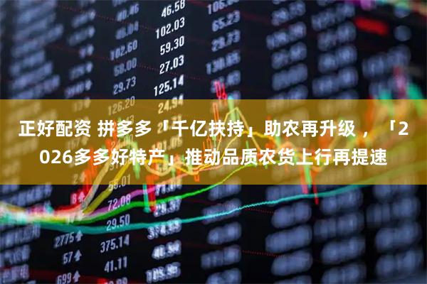 正好配资 拼多多「千亿扶持」助农再升级 ,「2026多多好特产」推动品质农货上行再提速