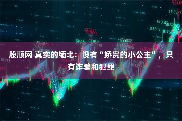 股顺网 真实的缅北：没有“娇贵的小公主”，只有诈骗和犯罪