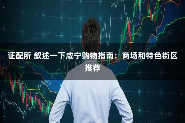 证配所 叙述一下咸宁购物指南:商场和特色街区推荐