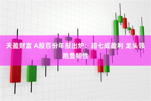 天盈财富 A股百份年报出炉:超七成盈利 龙头领跑显韧性