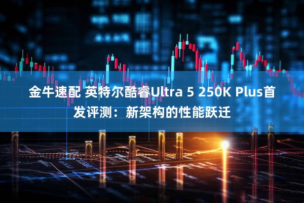 金牛速配 英特尔酷睿Ultra 5 250K Plus首发评测：新架构的性能跃迁