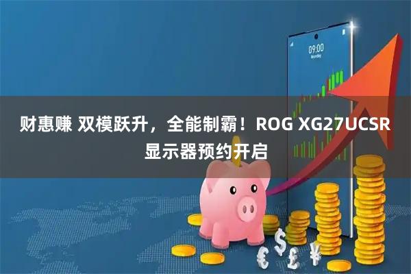 财惠赚 双模跃升，全能制霸！ROG XG27UCSR显示器预约开启
