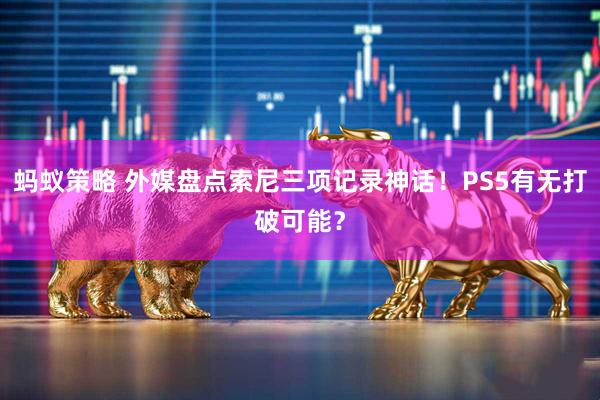 蚂蚁策略 外媒盘点索尼三项记录神话！PS5有无打破可能？