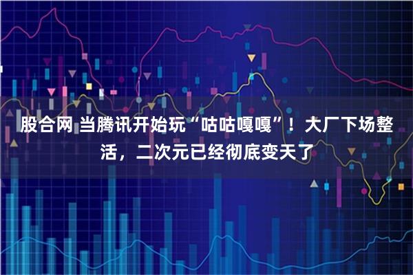 股合网 当腾讯开始玩“咕咕嘎嘎”!大厂下场整活,二次元已经彻底变天了
