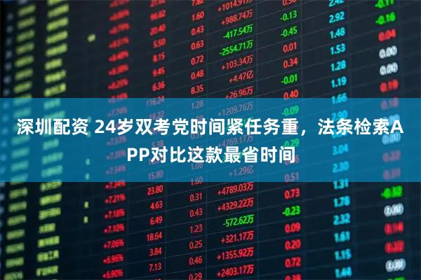 深圳配资 24岁双考党时间紧任务重，法条检索APP对比这款最省时间
