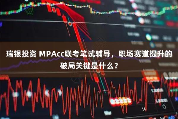瑞银投资 MPAcc联考笔试辅导，职场赛道提升的破局关键是什么？