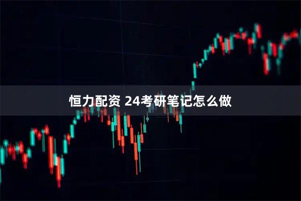 恒力配资 24考研笔记怎么做
