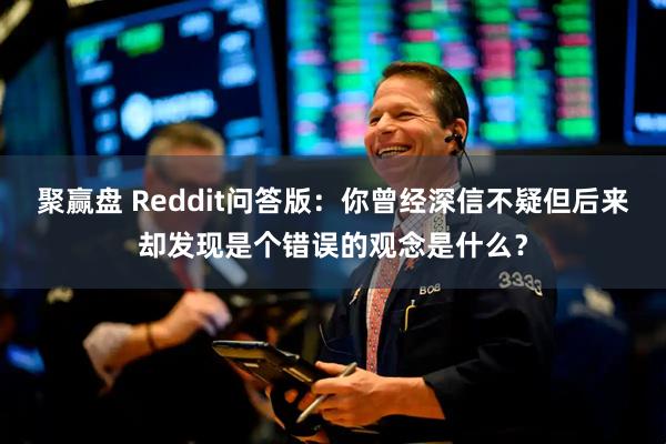 聚赢盘 Reddit问答版：你曾经深信不疑但后来却发现是个错误的观念是什么？