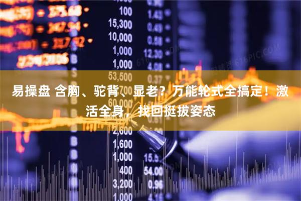 易操盘 含胸、驼背、显老?万能轮式全搞定!激活全身,找回挺拔姿态
