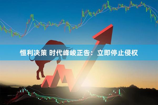 恒利决策 时代峰峻正告：立即停止侵权