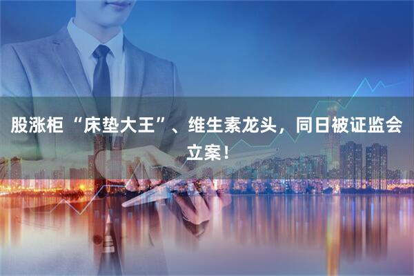 股涨柜 “床垫大王”、维生素龙头，同日被证监会立案！