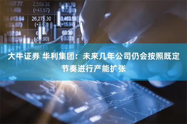 大牛证券 华利集团：未来几年公司仍会按照既定节奏进行产能扩张