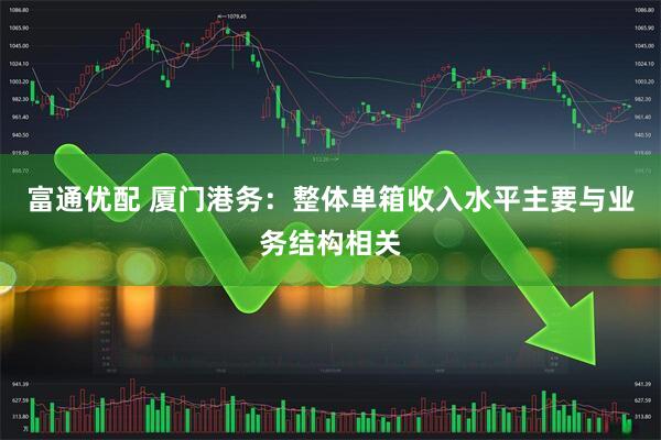 富通优配 厦门港务：整体单箱收入水平主要与业务结构相关