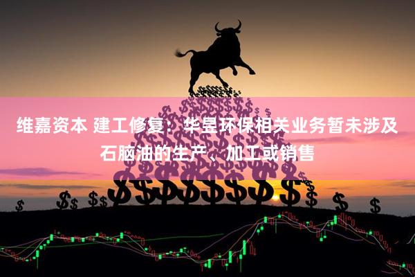 维嘉资本 建工修复：华昱环保相关业务暂未涉及石脑油的生产、加工或销售