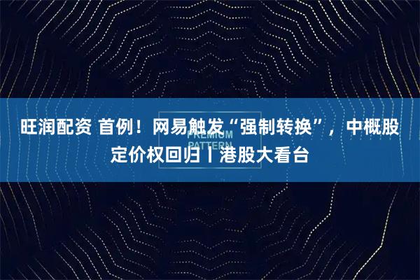 旺润配资 首例！网易触发“强制转换”，中概股定价权回归丨港股大看台