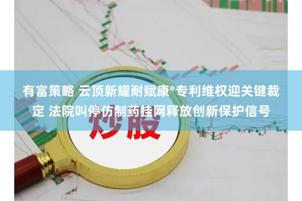 有富策略 云顶新耀耐赋康®专利维权迎关键裁定 法院叫停仿制药挂网释放创新保护信号
