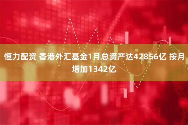 恒力配资 香港外汇基金1月总资产达42856亿 按月增加1342亿