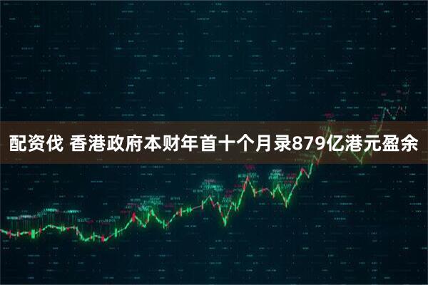 配资伐 香港政府本财年首十个月录879亿港元盈余