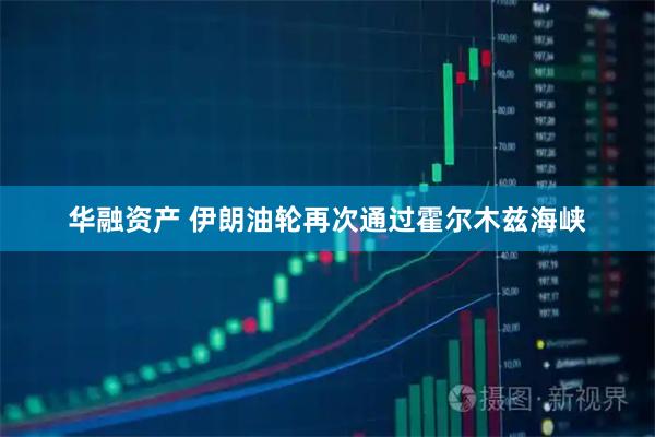 华融资产 伊朗油轮再次通过霍尔木兹海峡