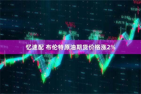 忆速配 布伦特原油期货价格涨2%