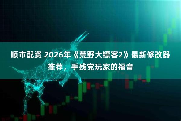 顺市配资 2026年《荒野大镖客2》最新修改器推荐，手残党玩家的福音