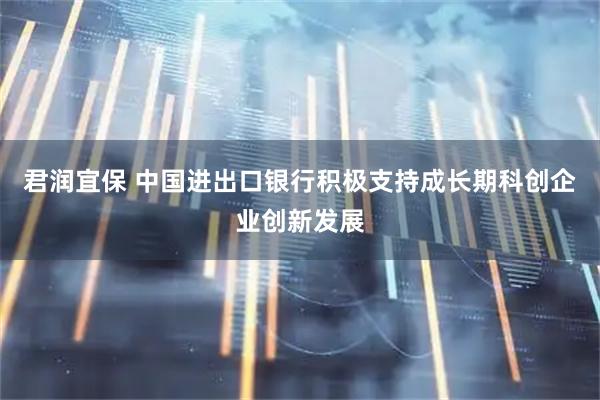 君润宜保 中国进出口银行积极支持成长期科创企业创新发展