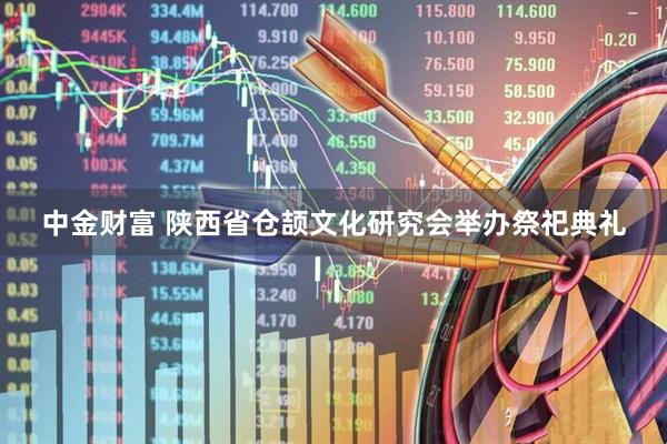 中金财富 陕西省仓颉文化研究会举办祭祀典礼