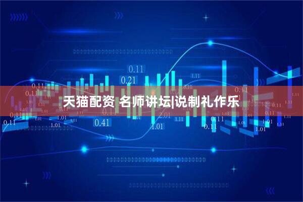 天猫配资 名师讲坛|说制礼作乐
